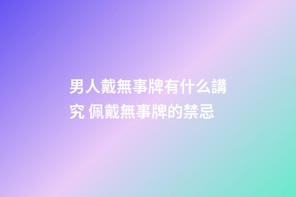 男人戴無事牌有什么講究 佩戴無事牌的禁忌